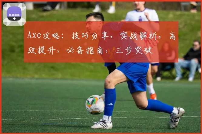 Axe攻略：技巧分享，实战解析，高效提升，必备指南，三步突破
