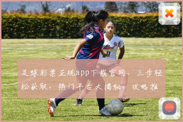 足球彩票正规app下载官网，三步轻松获取，热门平台大揭秘，攻略推荐，必看