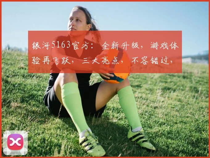 银河5163官方：全新升级，游戏体验再飞跃，三大亮点，不容错过，尽在银河5163