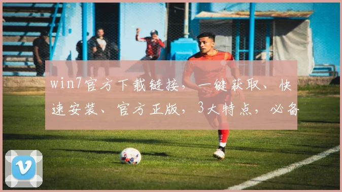 win7官方下载链接，一键获取、快速安装、官方正版，3大特点，必备下载
