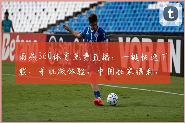 雨燕360体育免费直播，一键快速下载，手机版体验，中国独家福利，不容错过