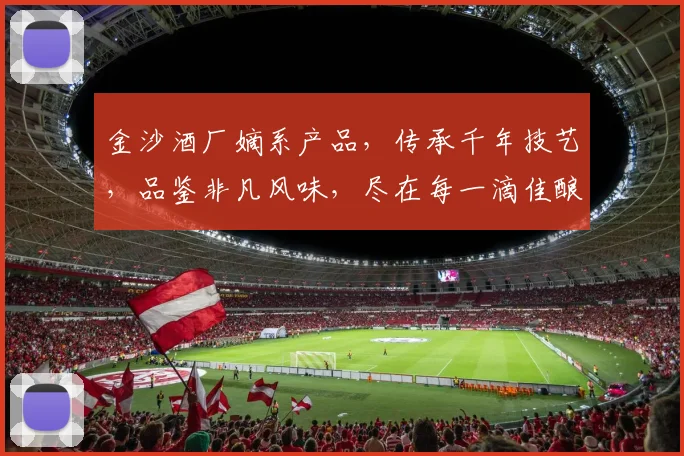 金沙酒厂嫡系产品，传承千年技艺，品鉴非凡风味，尽在每一滴佳酿中，三重品质保障，品味人生之美。