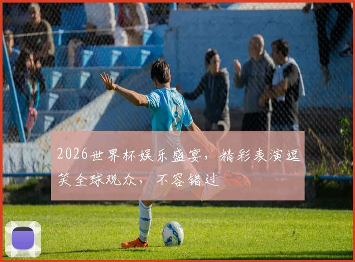 2026世界杯娱乐盛宴，精彩表演逗笑全球观众，不容错过