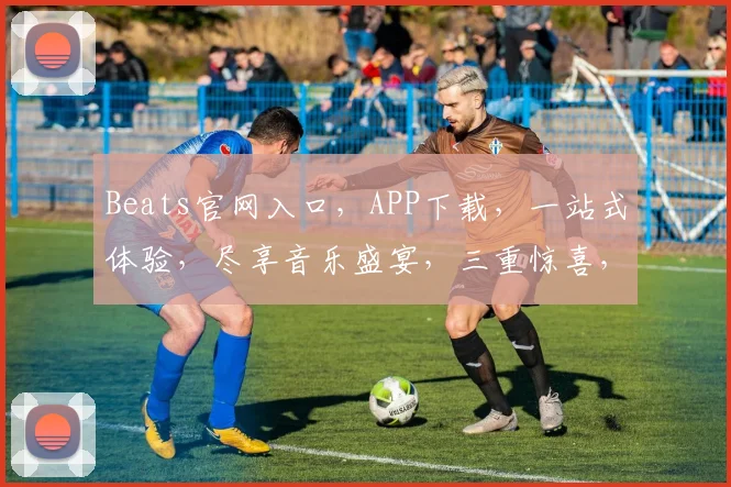 Beats官网入口，APP下载，一站式体验，尽享音乐盛宴，三重惊喜，不容错过，速来下载