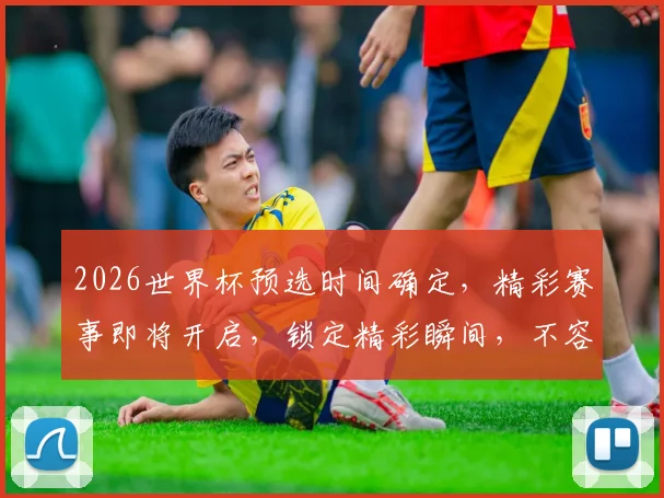 2026世界杯预选时间确定，精彩赛事即将开启，锁定精彩瞬间，不容错过