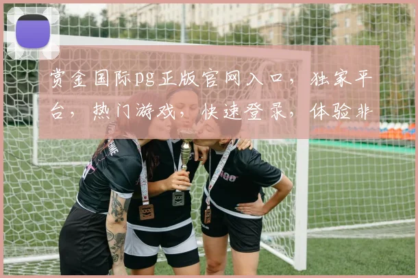赏金国际pg正版官网入口，独家平台，热门游戏，快速登录，体验非凡