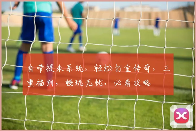 自带提米系统，轻松打金传奇，三重福利，畅玩无忧，必看攻略