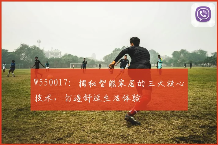 W550017：揭秘智能家居的三大核心技术，打造舒适生活体验