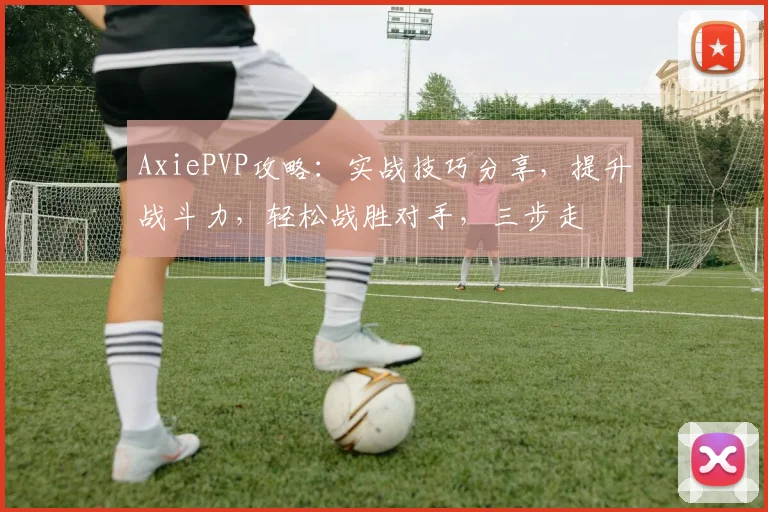 AxiePVP攻略：实战技巧分享，提升战斗力，轻松战胜对手，三步走