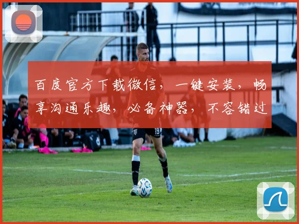百度官方下载微信，一键安装，畅享沟通乐趣，必备神器，不容错过