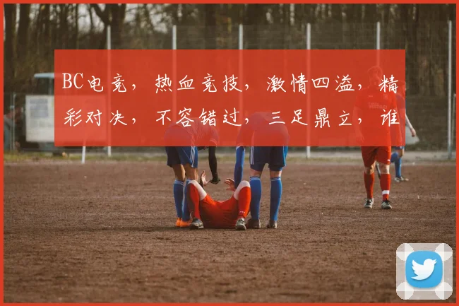 BC电竞，热血竞技，激情四溢，精彩对决，不容错过，三足鼎立，谁主沉浮
