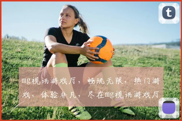 mg视讯游戏厅，畅玩无限，热门游戏，体验非凡，尽在mg视讯游戏厅