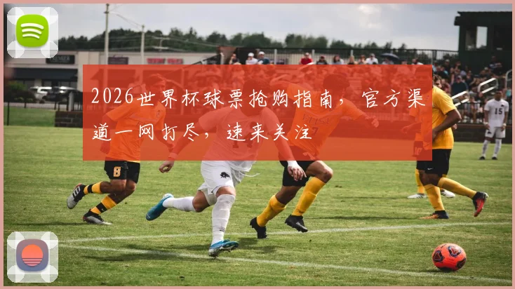 2026世界杯球票抢购指南，官方渠道一网打尽，速来关注