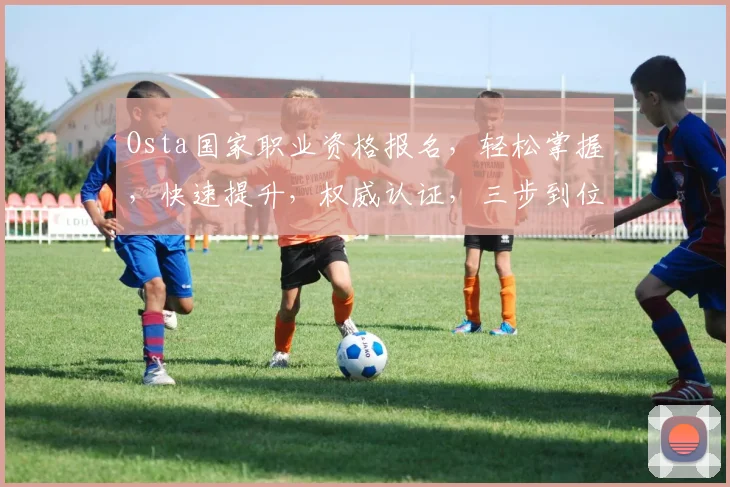 Osta国家职业资格报名，轻松掌握，快速提升，权威认证，三步到位，不容错过