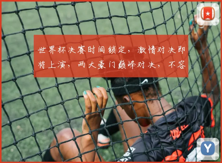 世界杯决赛时间锁定，激情对决即将上演，两大豪门巅峰对决，不容错过