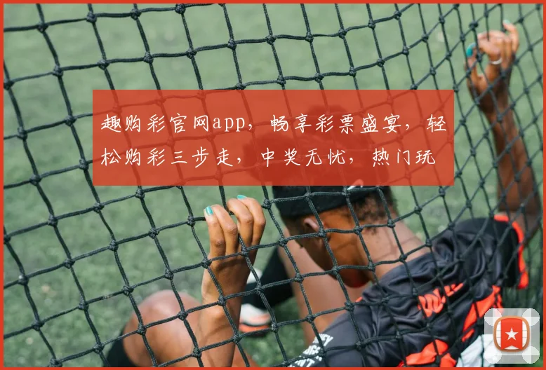 趣购彩官网app，畅享彩票盛宴，轻松购彩三步走，中奖无忧，热门玩法一网打尽